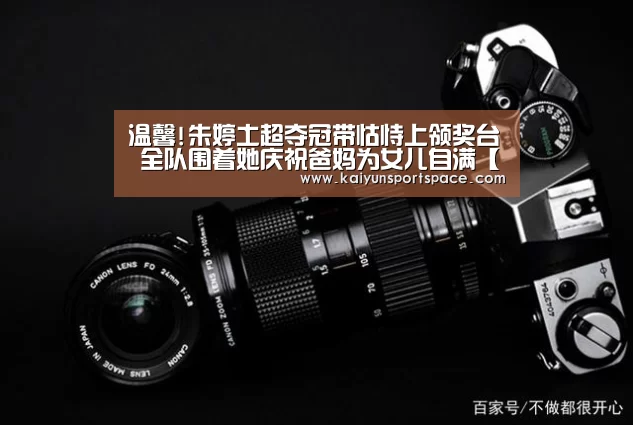 温馨!朱婷土超夺冠带怙恃上领奖台 全队围着她庆祝爸妈为女儿自满【开云品牌】(图1) 开云体验