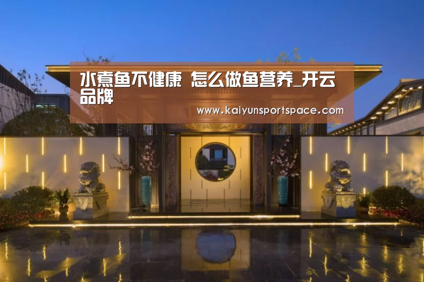 水煮鱼不健康 怎么做鱼营养_开云品牌(图2) 开云品牌