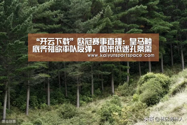 “开云下载”欧冠赛事直播:皇马触底齐祖欲率队反弹,国米低迷孔蒂需自我救赎(图1) 开云数据