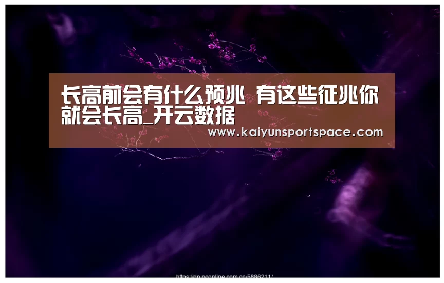 长高前会有什么预兆 有这些征兆你就会长高_开云数据(图3) 开云数据