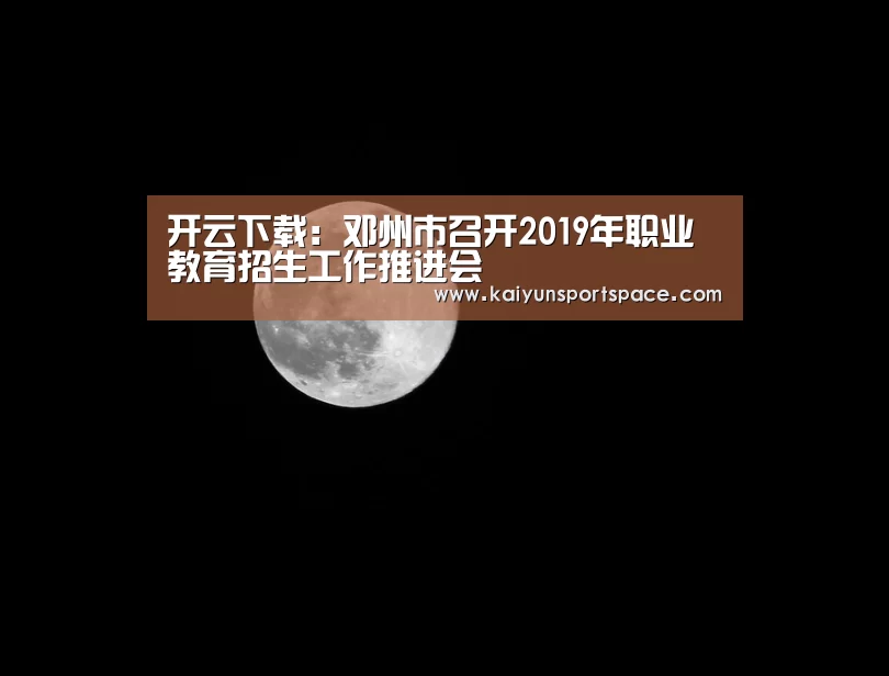 开云下载:邓州市召开2019年职业教育招生工作推进会(图3) 开云品牌