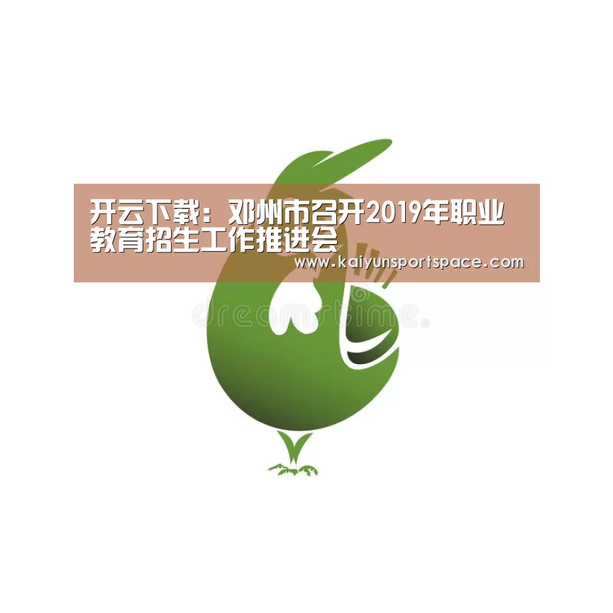 开云下载:邓州市召开2019年职业教育招生工作推进会(图4) 开云数据
