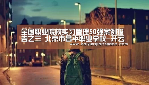 全国职业院校实习管理50强案例报告之三 北京市昌平职业学校-开云体验(图2) 开云数据