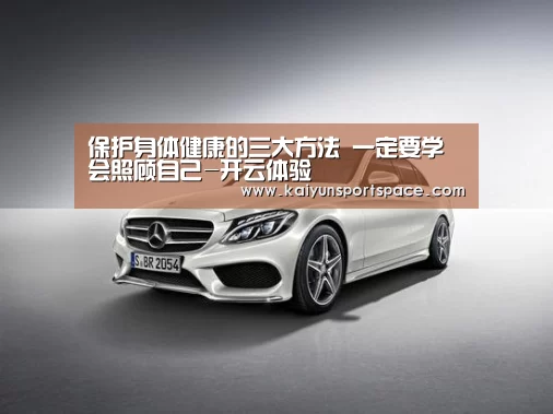 保护身体健康的三大方法 一定要学会照顾自己-开云体验(图1) 开云品牌