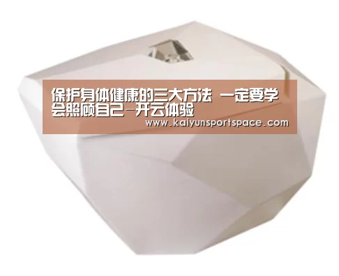 保护身体健康的三大方法 一定要学会照顾自己-开云体验(图4) 开云品牌