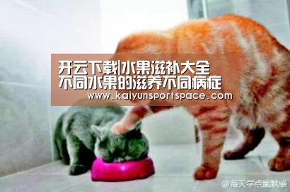 开云下载|水果滋补大全 不同水果的滋养不同病症(图1) 开云体验