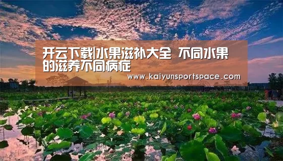开云下载|水果滋补大全 不同水果的滋养不同病症(图2) 开云体验