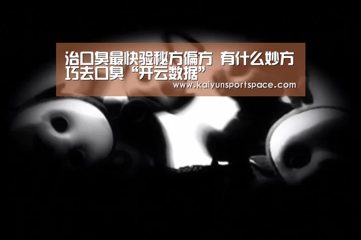治口臭最快验秘方偏方 有什么妙方巧去口臭“开云数据”(图2) 开云体验