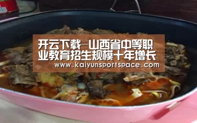 开云下载-山西省中等职业教育招生规模十年增长115%(图1) 开云品牌