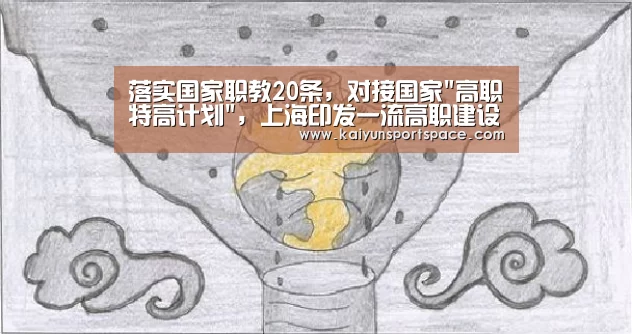 落实国家职教20条,对接国家高职特高计划,上海印发一流高职建设方案“开云数据”(图2) 开云品牌