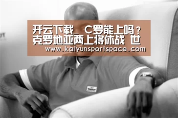 开云下载_
C罗能上吗?克罗地亚两上将休战 世界亚军或成纪录配景板(图3) 开云体验