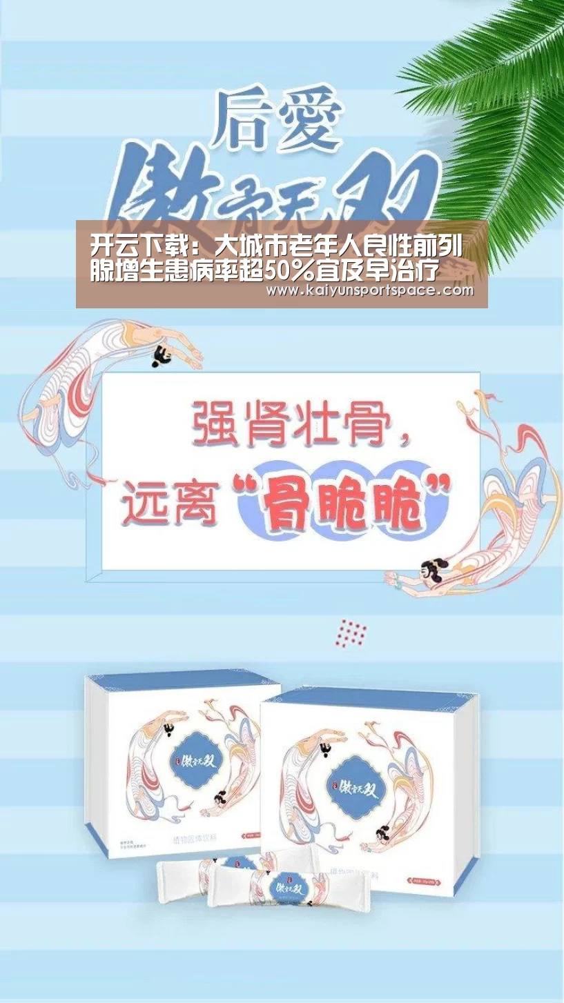 开云下载:大城市老年人良性前列腺增生患病率超50%宜及早治疗(图2) 开云下载
