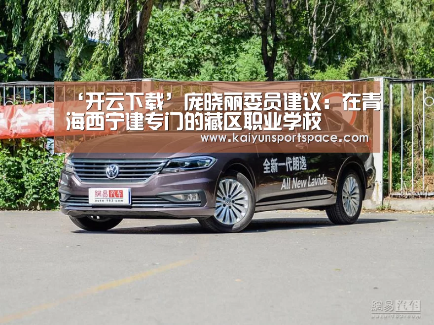 ‘开云下载’庞晓丽委员建议:在青海西宁建专门的藏区职业学校(图3) 开云下载